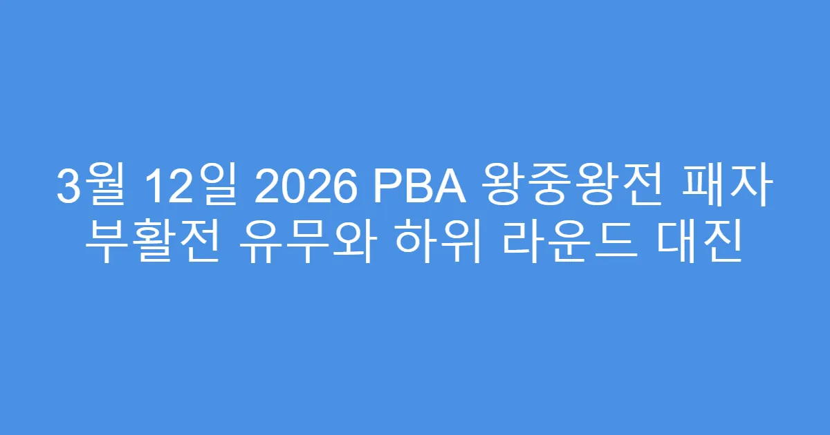 3월 12일 2026 PBA 왕중왕전 패자 부활전 유무와 하위 라운드 대진