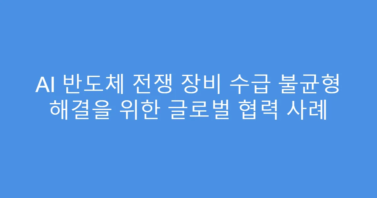 AI 반도체 전쟁 장비 수급 불균형 해결을 위한 글로벌 협력 사례