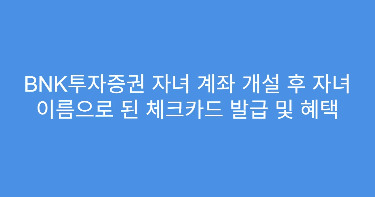 BNK투자증권 자녀 계좌 개설 후 자녀 이름으로 된 체크카드 발급 및 혜택