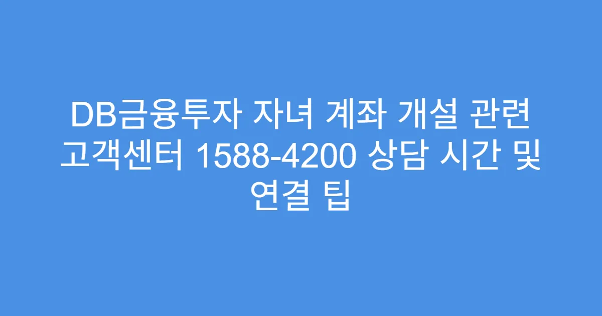 DB금융투자 자녀 계좌 개설 관련 고객센터 1588-4200 상담 시간 및 연결 팁