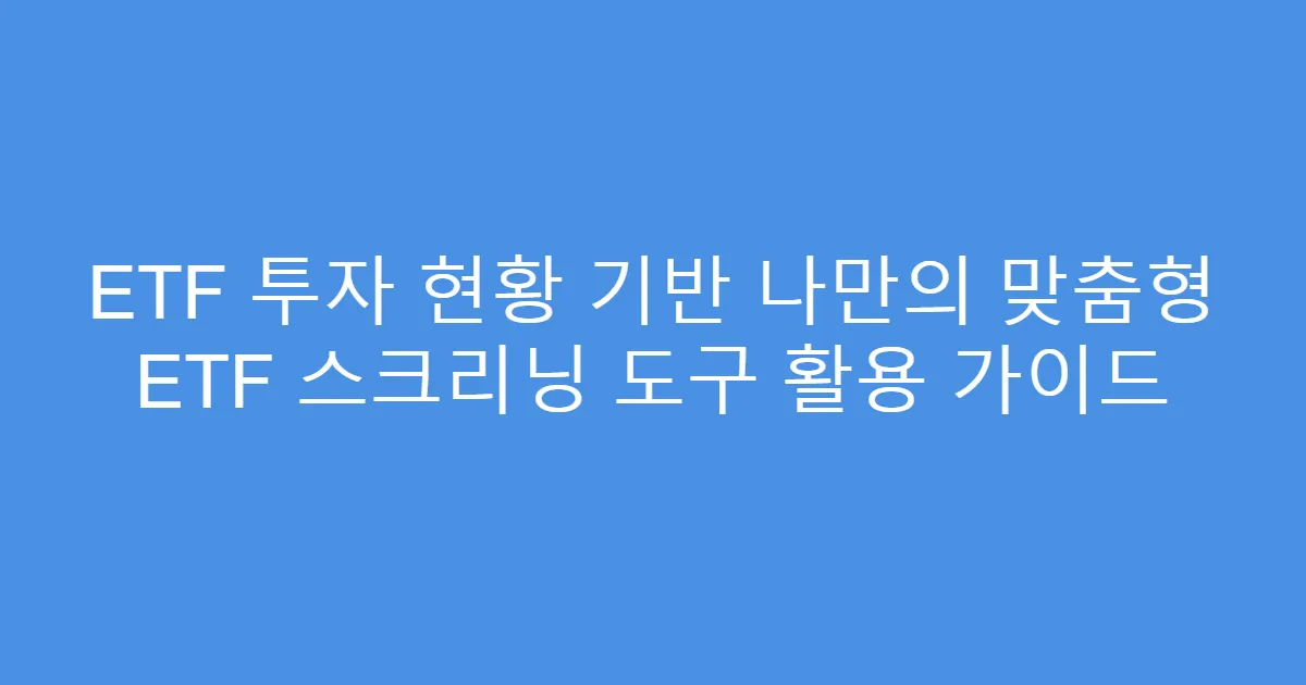 ETF 투자 현황 기반 나만의 맞춤형 ETF 스크리닝 도구 활용 가이드
