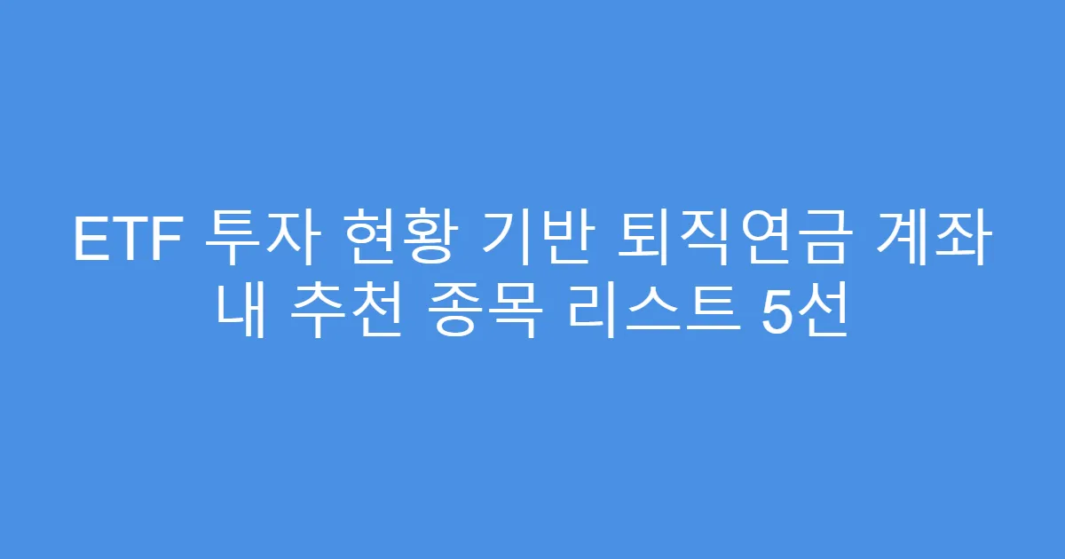ETF 투자 현황 기반 퇴직연금 계좌 내 추천 종목 리스트 5선