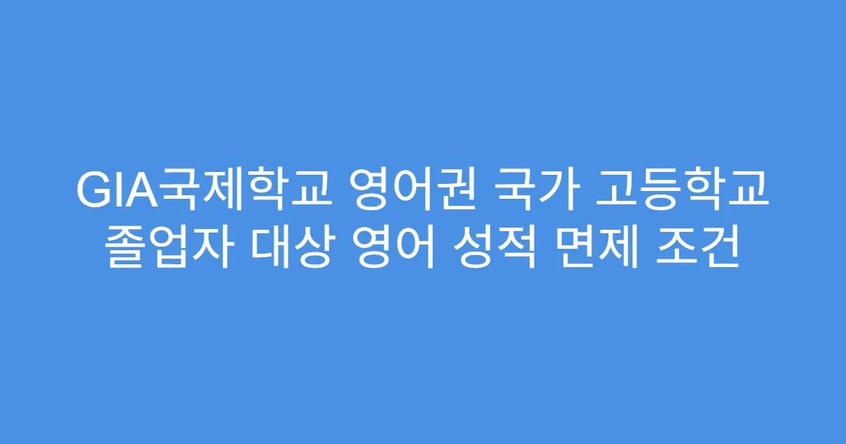 GIA국제학교 영어권 국가 고등학교 졸업자 대상 영어 성적 면제 조건