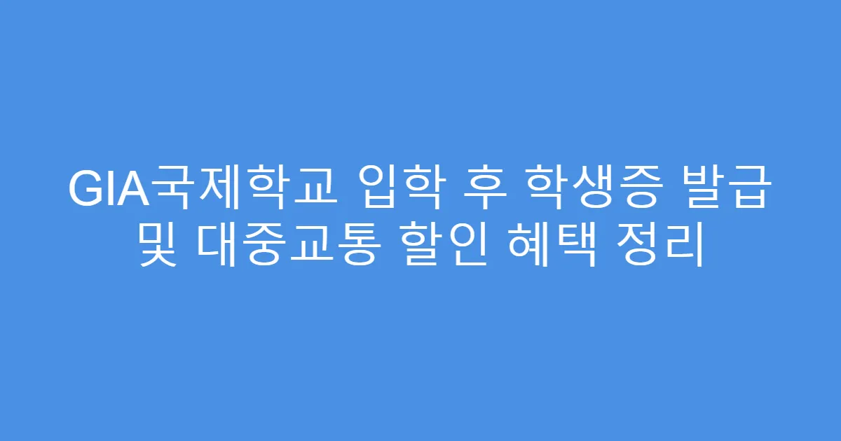 GIA국제학교 입학 후 학생증 발급 및 대중교통 할인 혜택 정리