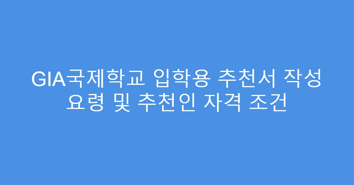 GIA국제학교 입학용 추천서 작성 요령 및 추천인 자격 조건