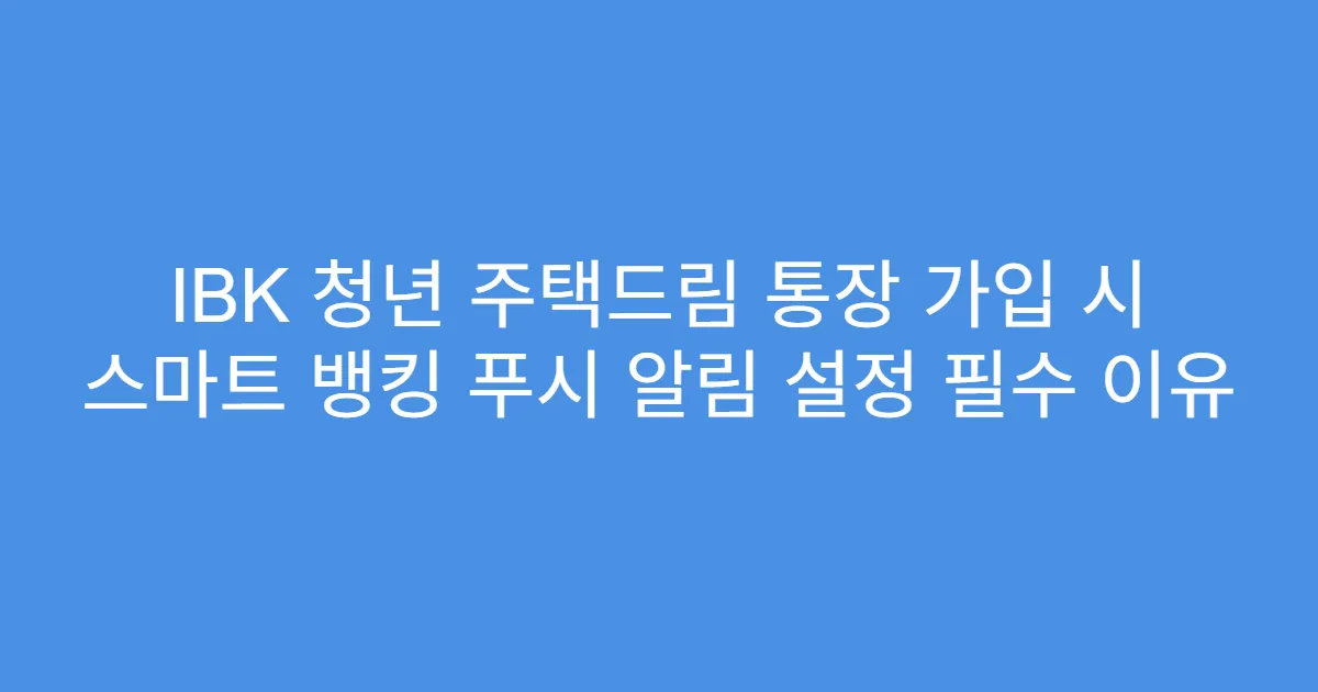IBK 청년 주택드림 통장 가입 시 스마트 뱅킹 푸시 알림 설정 필수 이유