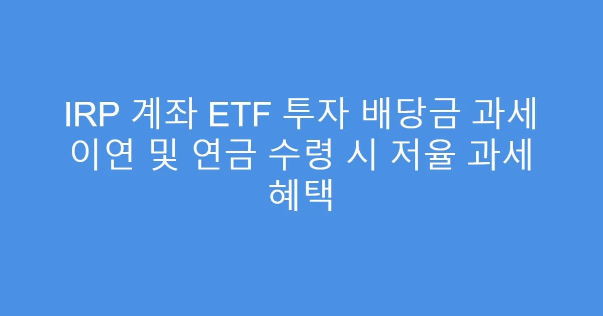 IRP 계좌 ETF 투자 배당금 과세 이연 및 연금 수령 시 저율 과세 혜택