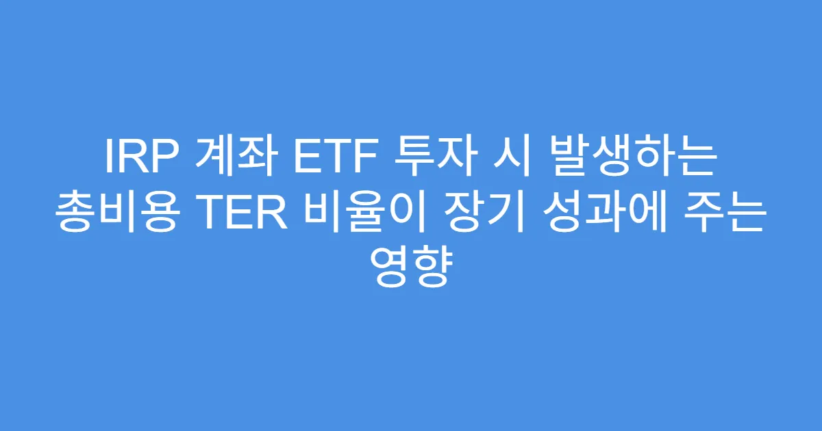 IRP 계좌 ETF 투자 시 발생하는 총비용 TER 비율이 장기 성과에 주는 영향