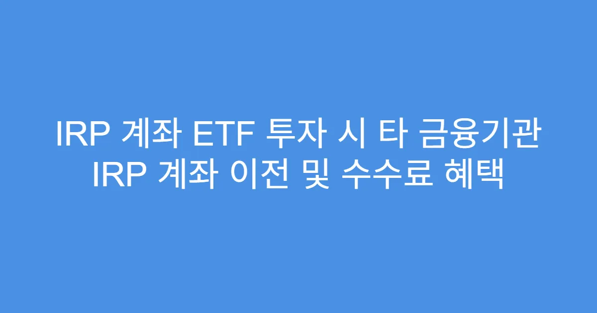 IRP 계좌 ETF 투자 시 타 금융기관 IRP 계좌 이전 및 수수료 혜택