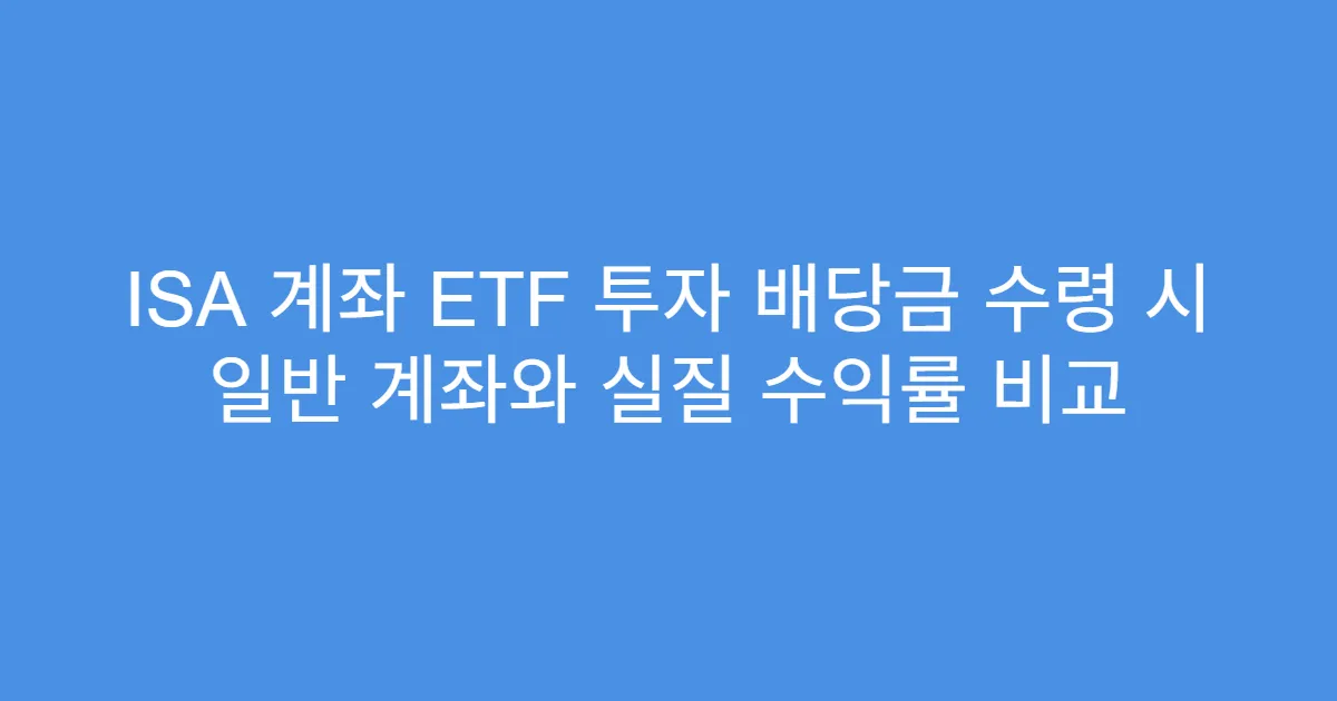 ISA 계좌 ETF 투자 배당금 수령 시 일반 계좌와 실질 수익률 비교