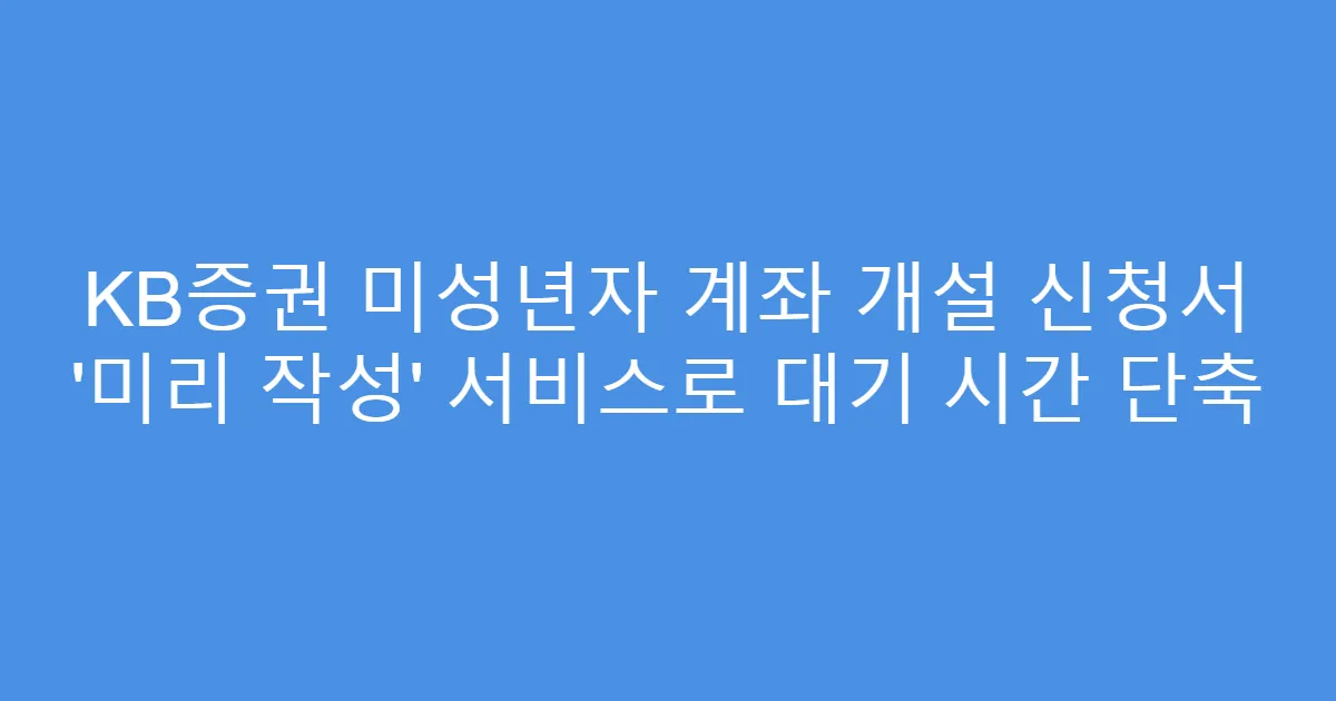 KB증권 미성년자 계좌 개설 신청서 ‘미리 작성’ 서비스로 대기 시간 단축