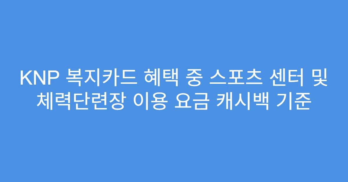 KNP 복지카드 혜택 중 스포츠 센터 및 체력단련장 이용 요금 캐시백 기준