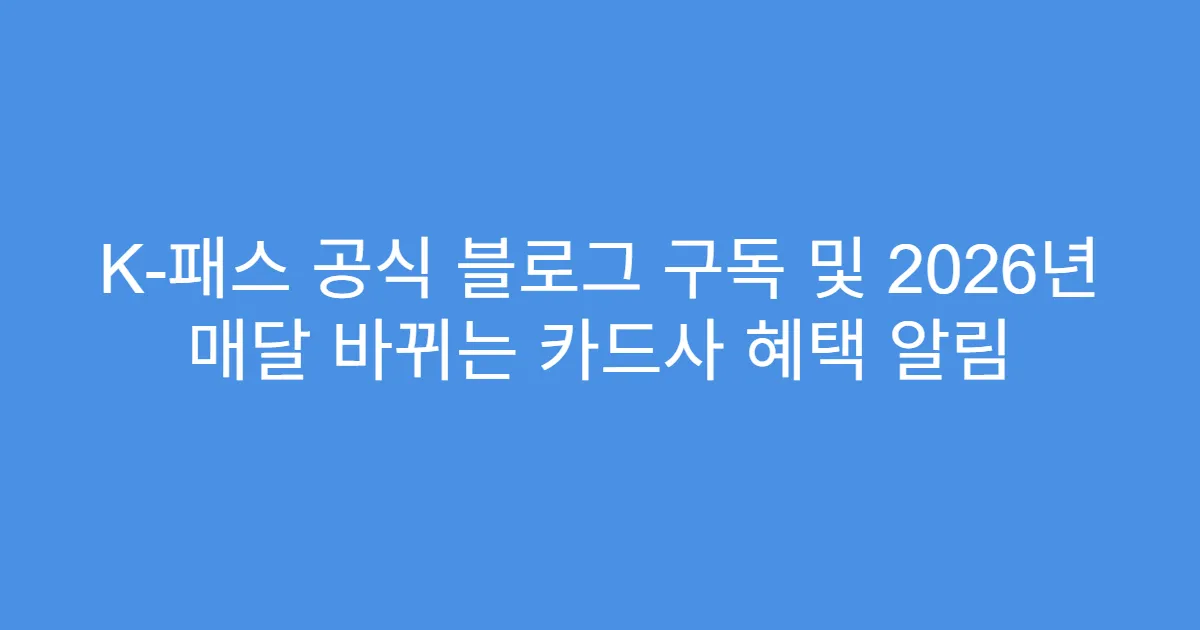 K-패스 공식 블로그 구독 및 2026년 매달 바뀌는 카드사 혜택 알림