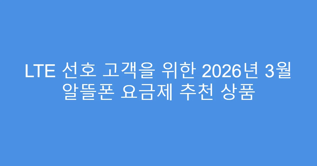 LTE 선호 고객을 위한 2026년 3월 알뜰폰 요금제 추천 상품