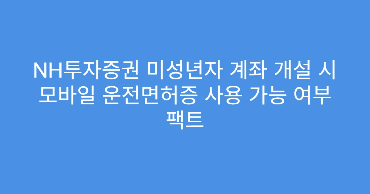 NH투자증권 미성년자 계좌 개설 시 모바일 운전면허증 사용 가능 여부 팩트