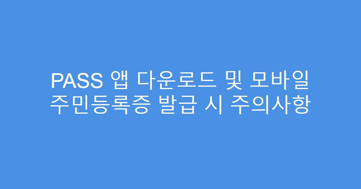 PASS 앱 다운로드 및 모바일 주민등록증 발급 시 주의사항