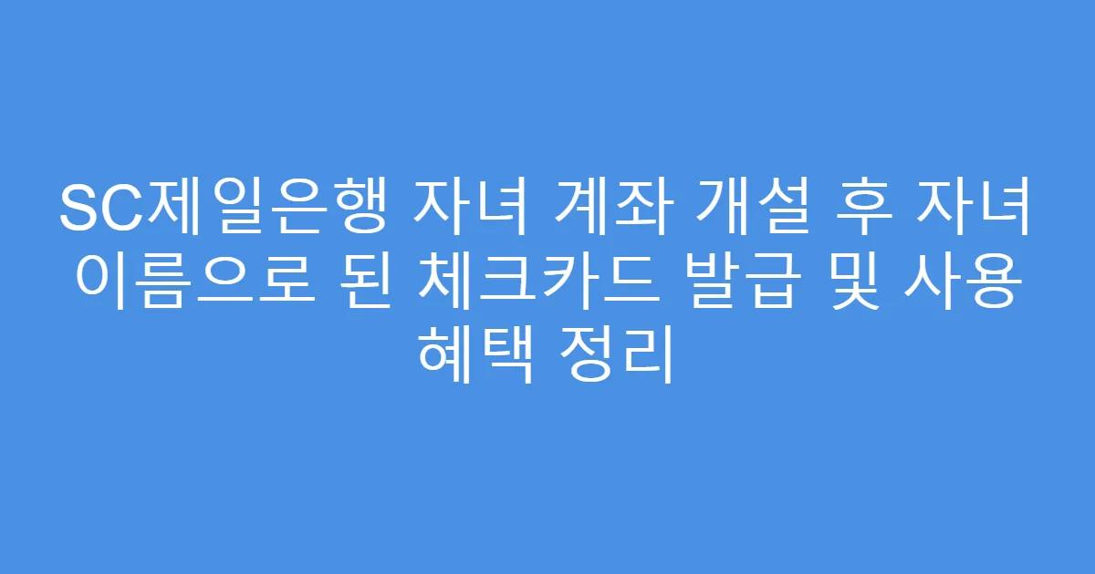 SC제일은행 자녀 계좌 개설 후 자녀 이름으로 된 체크카드 발급 및 사용 혜택 정리