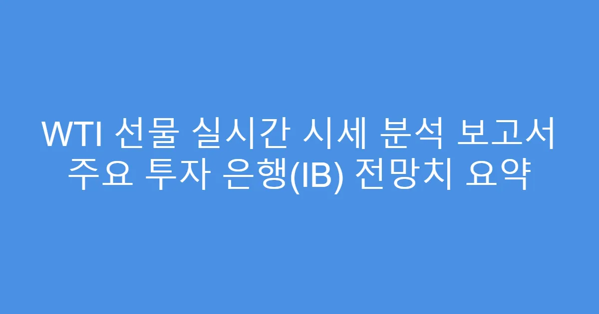 WTI 선물 실시간 시세 분석 보고서 주요 투자 은행(IB) 전망치 요약