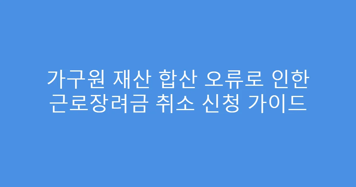 가구원 재산 합산 오류로 인한 근로장려금 취소 신청 가이드