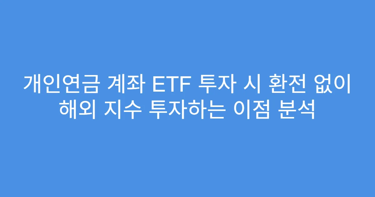 개인연금 계좌 ETF 투자 시 환전 없이 해외 지수 투자하는 이점 분석