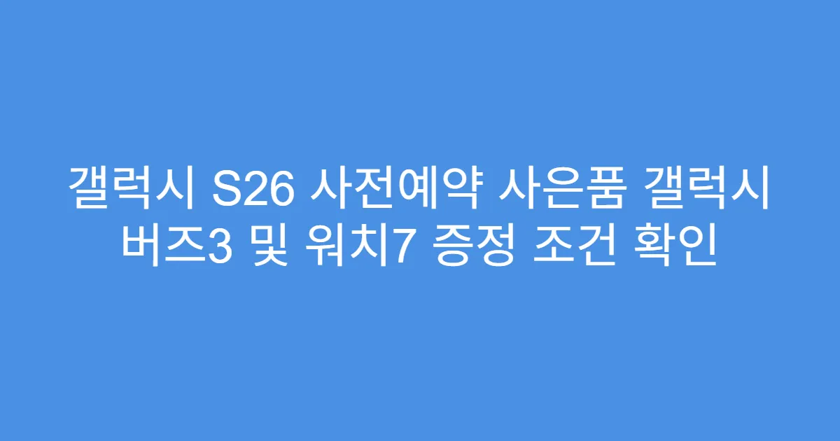 갤럭시 S26 사전예약 사은품 갤럭시 버즈3 및 워치7 증정 조건 확인