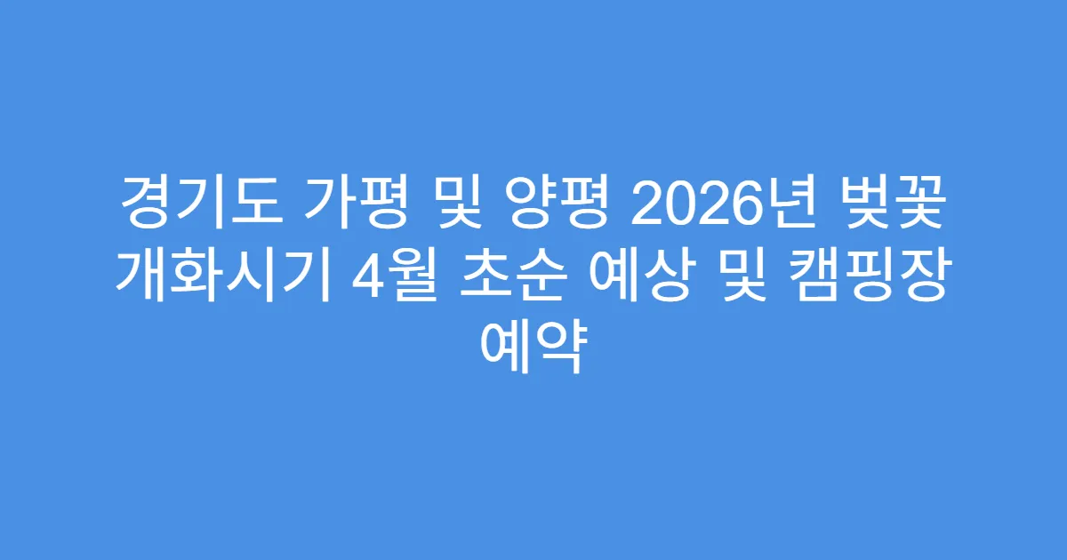 경기도 가평 및 양평 2026년 벚꽃 개화시기 4월 초순 예상 및 캠핑장 예약