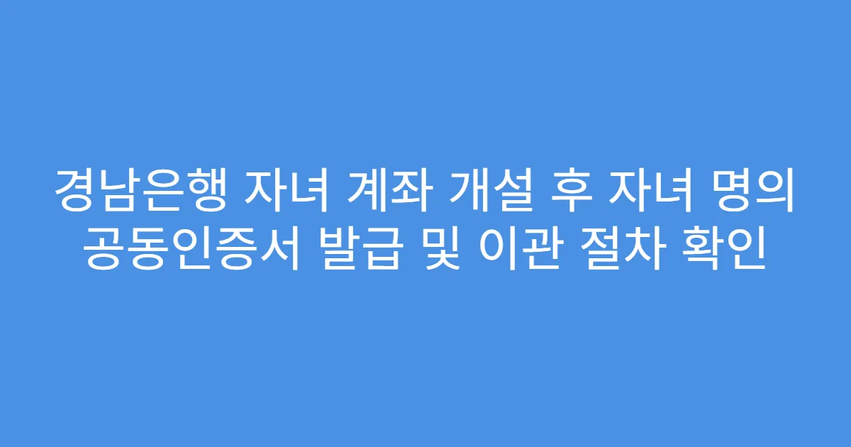 경남은행 자녀 계좌 개설 후 자녀 명의 공동인증서 발급 및 이관 절차 확인