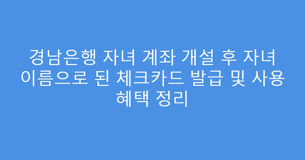 경남은행 자녀 계좌 개설 후 자녀 이름으로 된 체크카드 발급 및 사용 혜택 정리