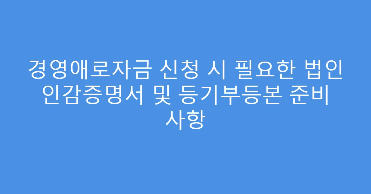 경영애로자금 신청 시 필요한 법인 인감증명서 및 등기부등본 준비 사항