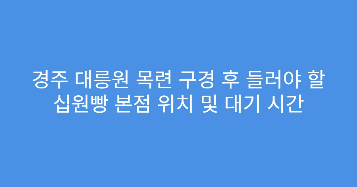 경주 대릉원 목련 구경 후 들러야 할 십원빵 본점 위치 및 대기 시간