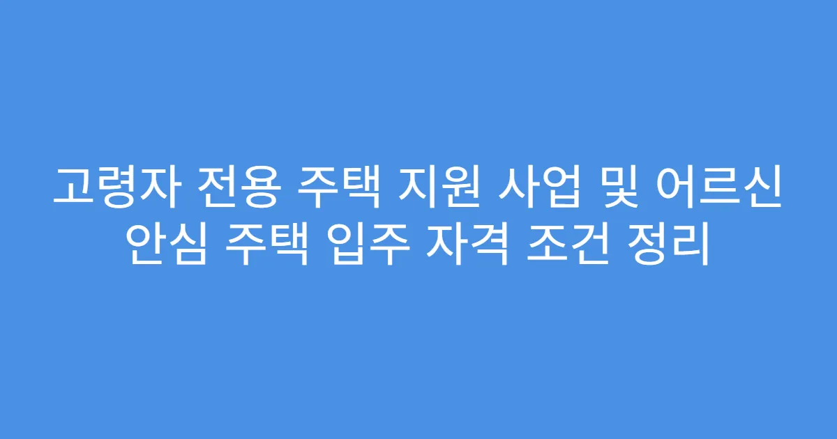 고령자 전용 주택 지원 사업 및 어르신 안심 주택 입주 자격 조건 정리