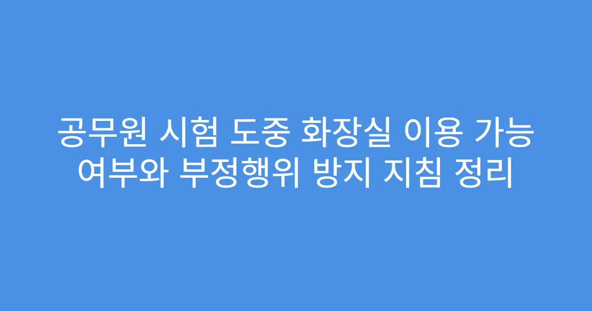 공무원 시험 도중 화장실 이용 가능 여부와 부정행위 방지 지침 정리