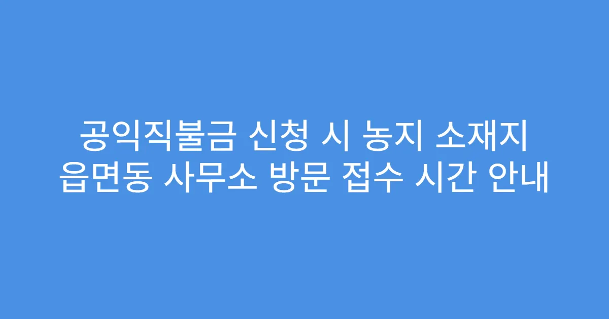 공익직불금 신청 시 농지 소재지 읍면동 사무소 방문 접수 시간 안내