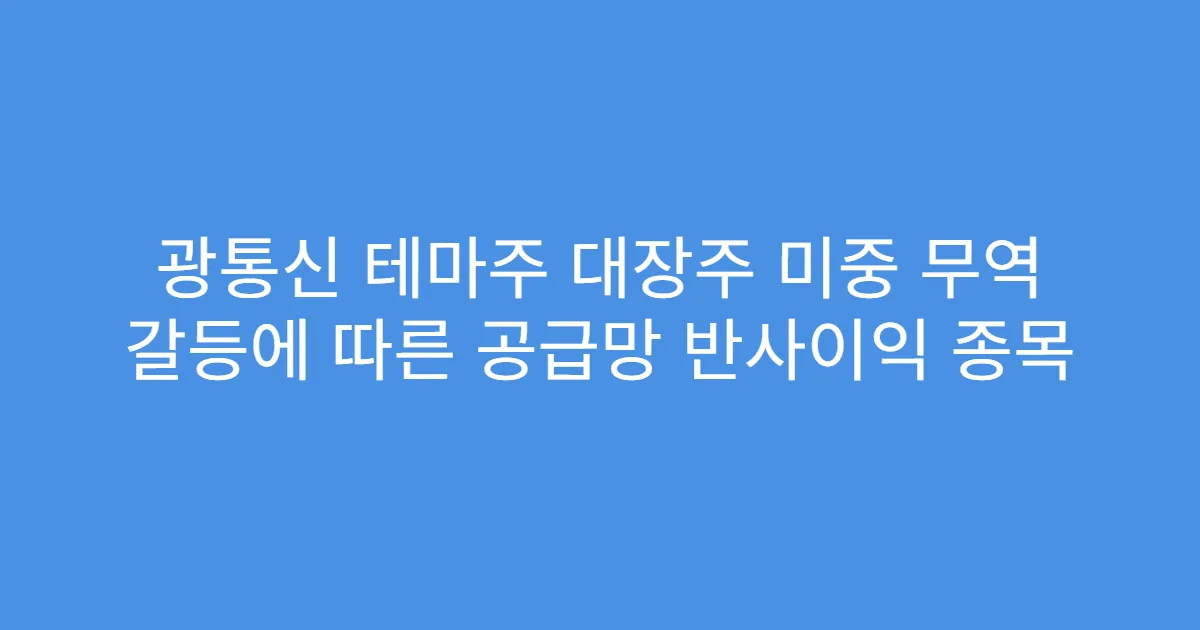 광통신 테마주 대장주 미중 무역 갈등에 따른 공급망 반사이익 종목