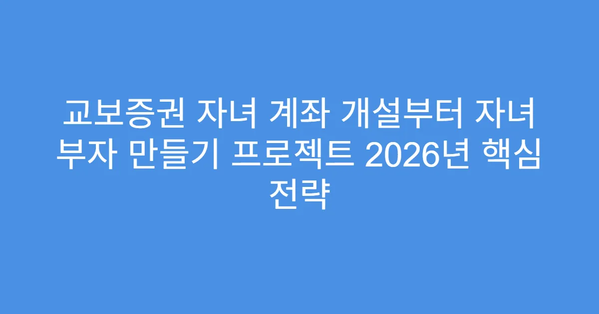 교보증권 자녀 계좌 개설부터 자녀 부자 만들기 프로젝트 2026년 핵심 전략