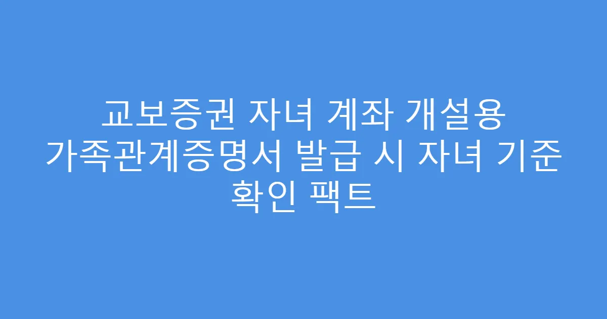 교보증권 자녀 계좌 개설용 가족관계증명서 발급 시 자녀 기준 확인 팩트