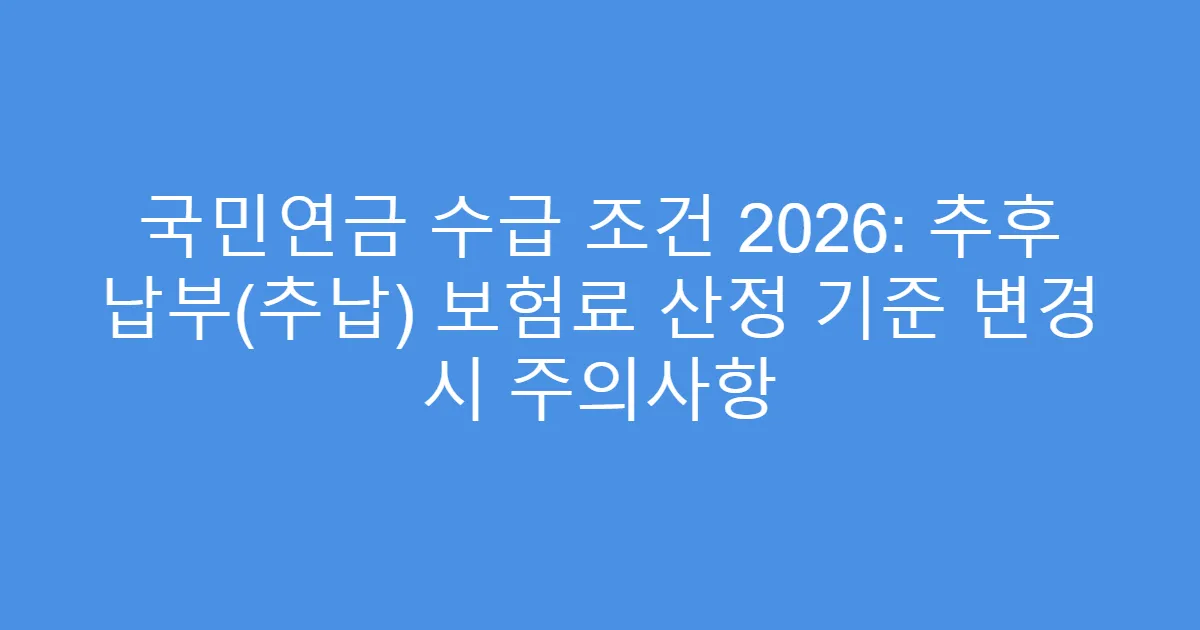 국민연금 수급 조건 2026: 추후 납부(추납) 보험료 산정 기준 변경 시 주의사항
