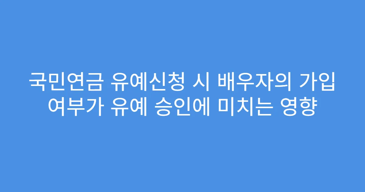 국민연금 유예신청 시 배우자의 가입 여부가 유예 승인에 미치는 영향