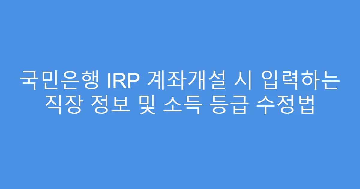 국민은행 IRP 계좌개설 시 입력하는 직장 정보 및 소득 등급 수정법