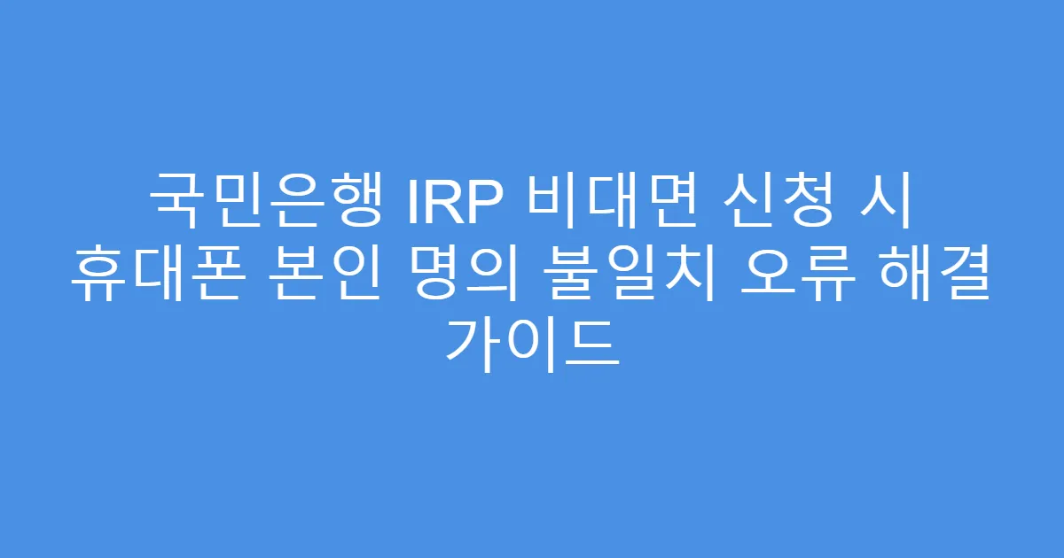 국민은행 IRP 비대면 신청 시 휴대폰 본인 명의 불일치 오류 해결 가이드