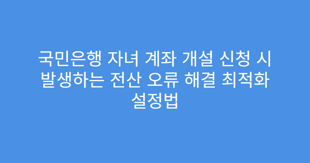 국민은행 자녀 계좌 개설 신청 시 발생하는 전산 오류 해결 최적화 설정법