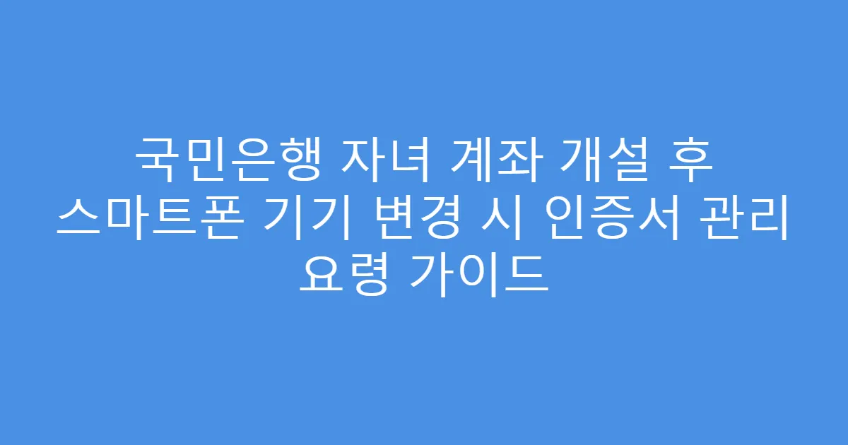국민은행 자녀 계좌 개설 후 스마트폰 기기 변경 시 인증서 관리 요령 가이드