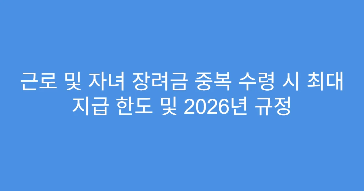 근로 및 자녀 장려금 중복 수령 시 최대 지급 한도 및 2026년 규정