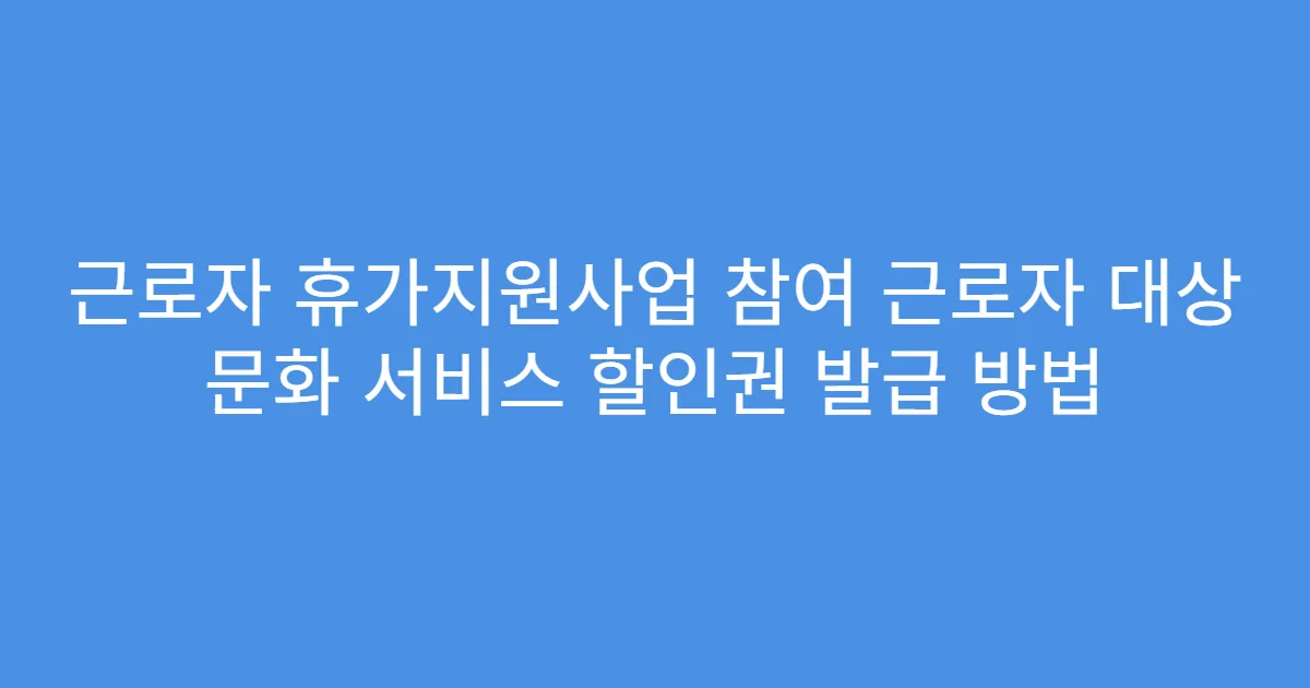 근로자 휴가지원사업 참여 근로자 대상 문화 서비스 할인권 발급 방법
