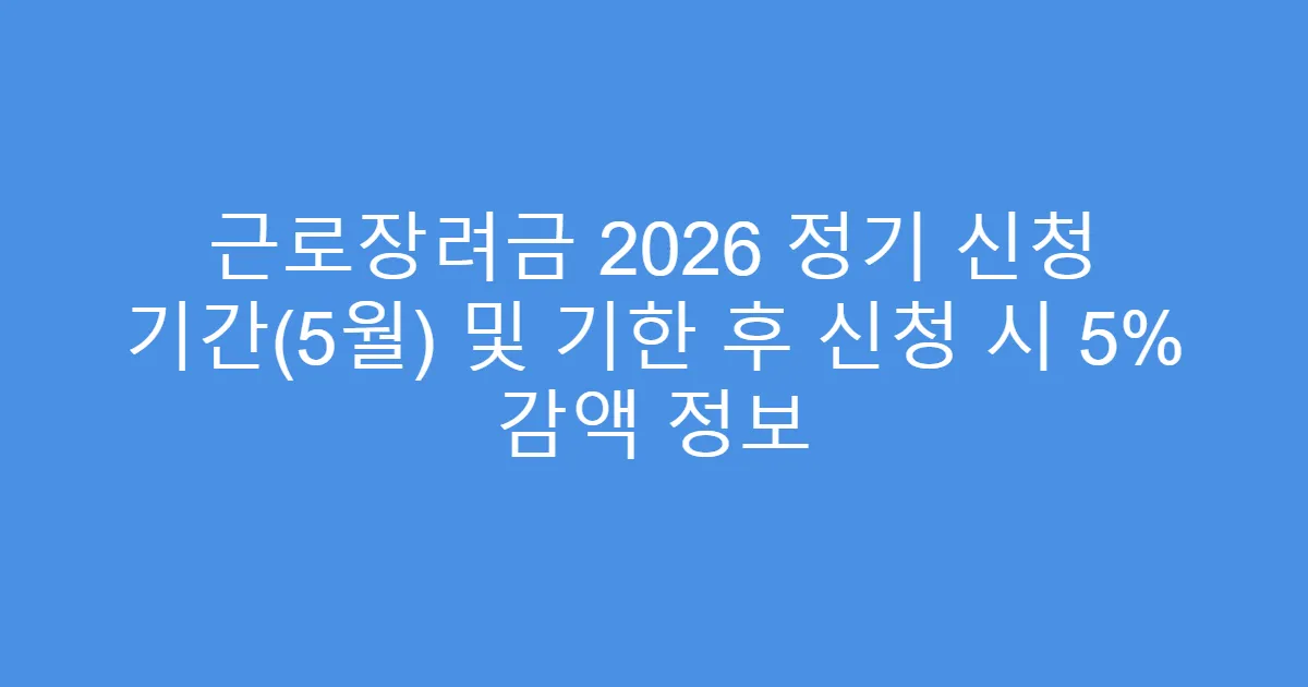 근로장려금 2026 정기 신청 기간(5월) 및 기한 후 신청 시 5% 감액 정보