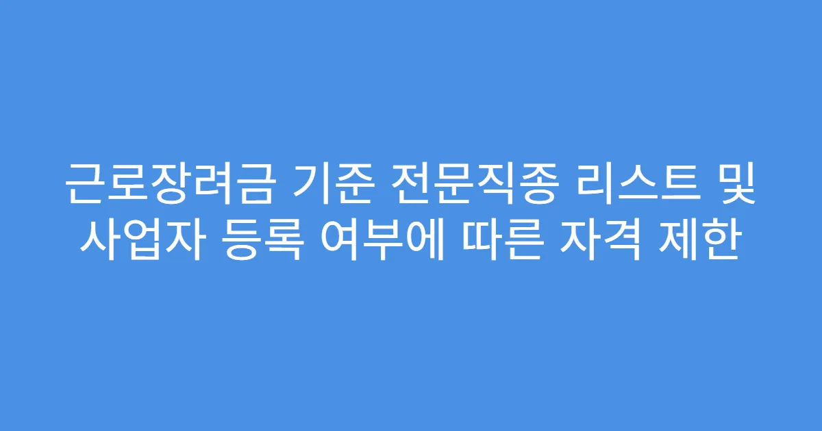 근로장려금 기준 전문직종 리스트 및 사업자 등록 여부에 따른 자격 제한