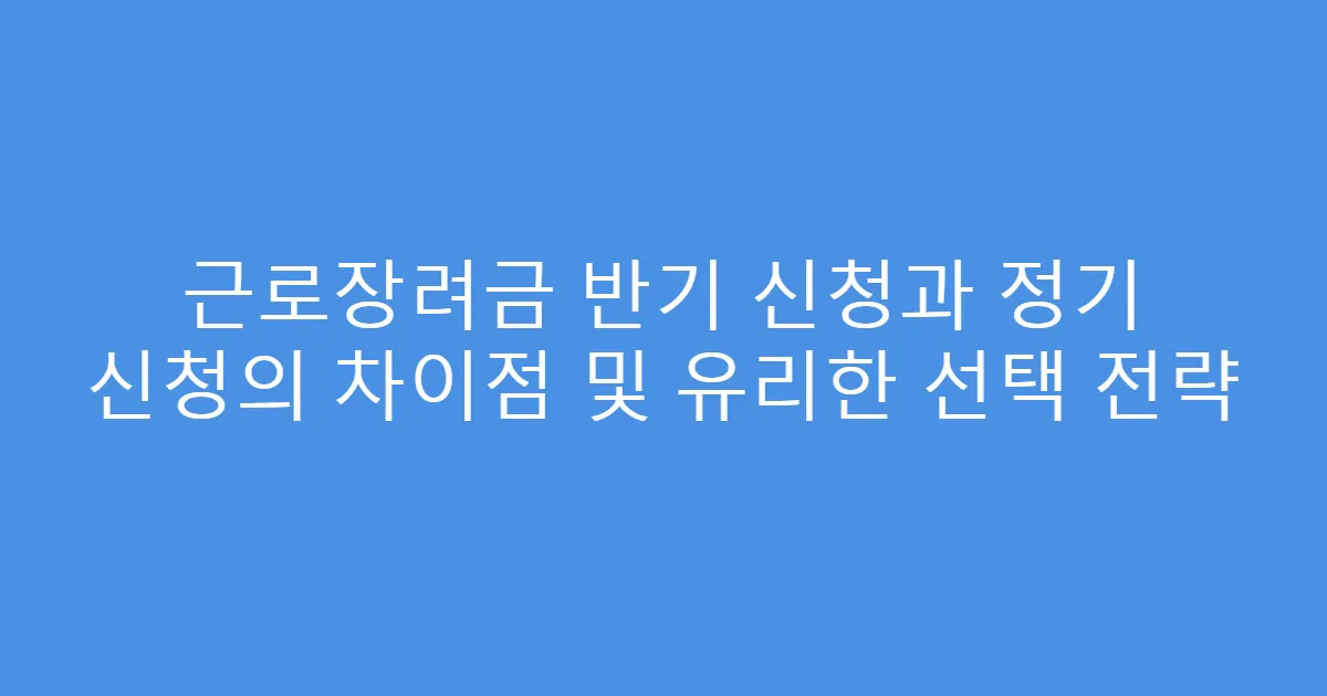 근로장려금 반기 신청과 정기 신청의 차이점 및 유리한 선택 전략