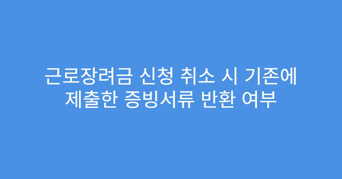 근로장려금 신청 취소 시 기존에 제출한 증빙서류 반환 여부