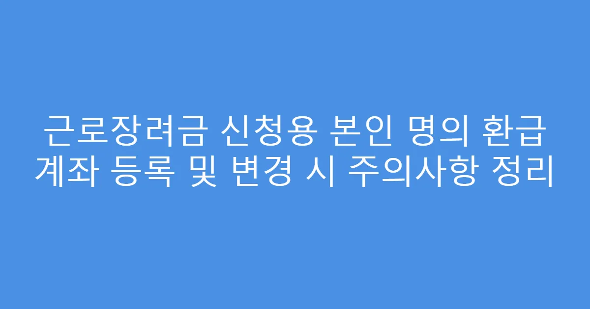 근로장려금 신청용 본인 명의 환급 계좌 등록 및 변경 시 주의사항 정리