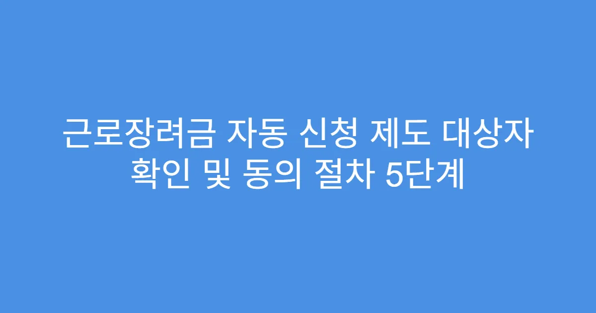 근로장려금 자동 신청 제도 대상자 확인 및 동의 절차 5단계
